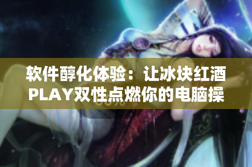 软件醇化体验：让冰块红酒PLAY双性点燃你的电脑操作