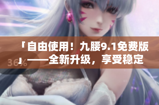 「自由使用！九腰9.1免费版」——全新升级，享受稳定无噪的软件体验！