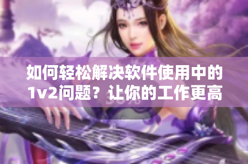 如何轻松解决软件使用中的1v2问题？让你的工作更高效！