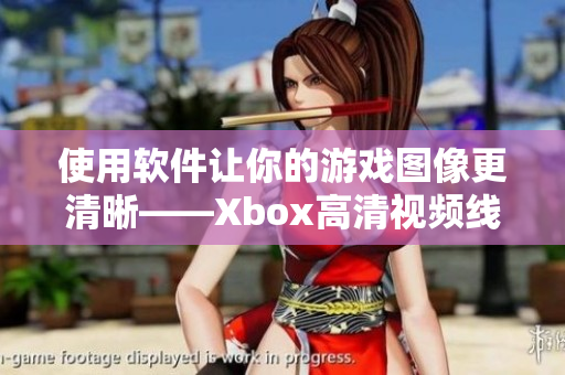 使用软件让你的游戏图像更清晰——Xbox高清视频线替代方案