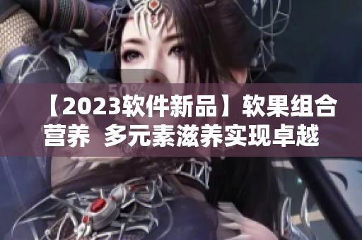 【2023软件新品】软果组合营养  多元素滋养实现卓越表现