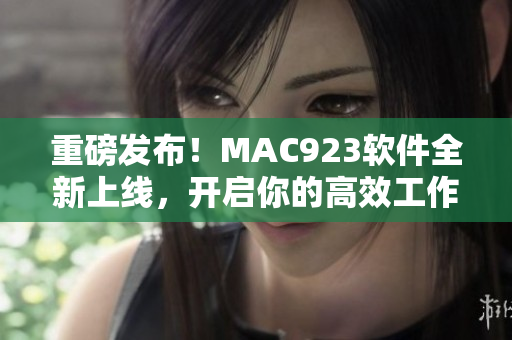 重磅发布！MAC923软件全新上线，开启你的高效工作生活！