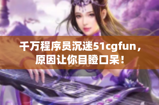 千万程序员沉迷51cgfun，原因让你目瞪口呆！