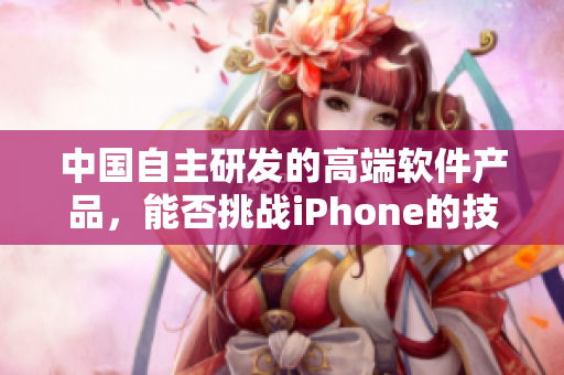 中国自主研发的高端软件产品，能否挑战iPhone的技术优势？