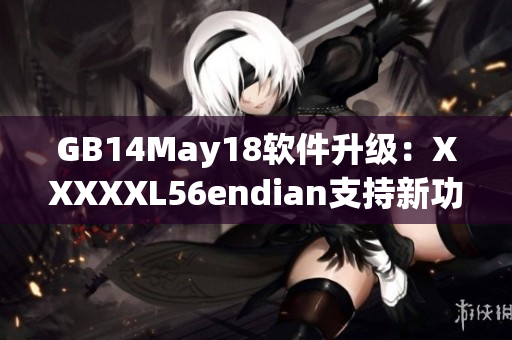 GB14May18软件升级：XXXXXL56endian支持新功能上线！