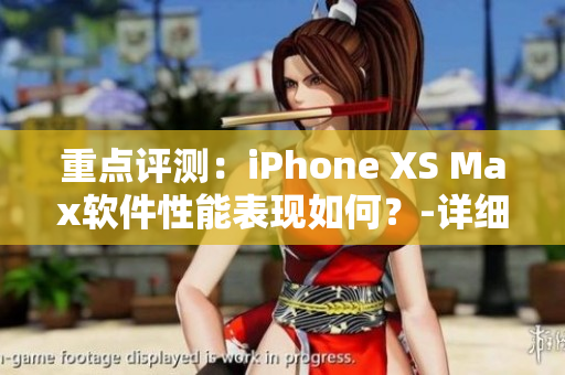 重点评测：iPhone XS Max软件性能表现如何？-详细需探讨