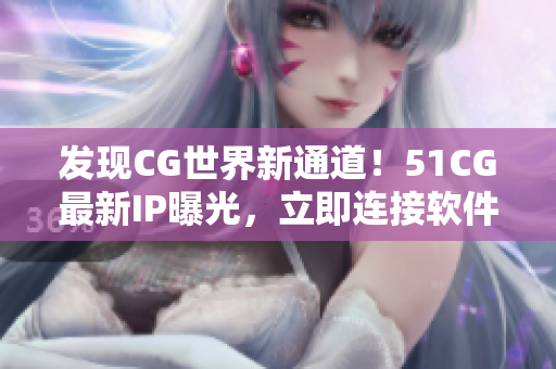 发现CG世界新通道！51CG最新IP曝光，立即连接软件世界！