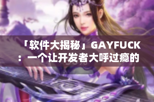 「软件大揭秘」GAYFUCK：一个让开发者大呼过瘾的神器！