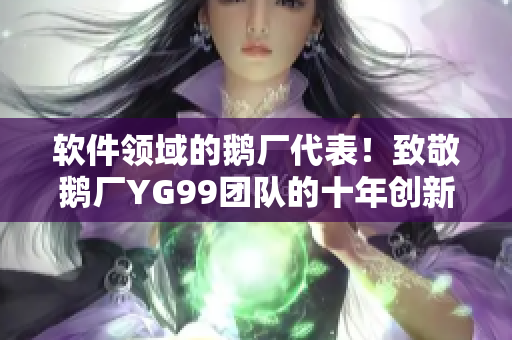 软件领域的鹅厂代表！致敬鹅厂YG99团队的十年创新之路