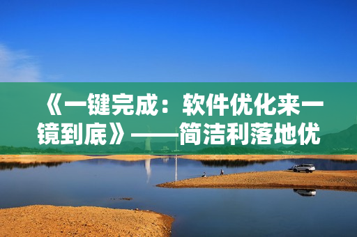 《一键完成：软件优化来一镜到底》——简洁利落地优化软件，提升使用体验