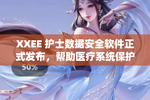 XXEE 护士数据安全软件正式发布，帮助医疗系统保护患者隐私信息