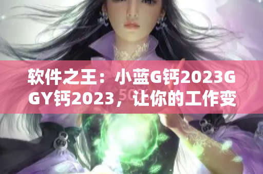 软件之王：小蓝G钙2023GGY钙2023，让你的工作变得更高效