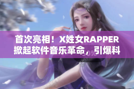 首次亮相！X姓女RAPPER掀起软件音乐革命，引爆科技与音乐的激情碰撞