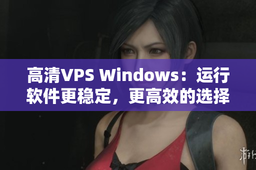 高清VPS Windows：运行软件更稳定，更高效的选择