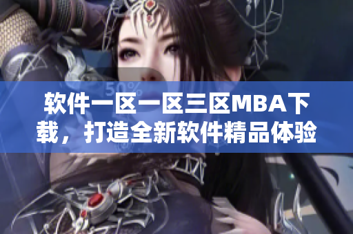 软件一区一区三区MBA下载，打造全新软件精品体验