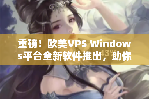 重磅！欧美VPS Windows平台全新软件推出，助你实现高效操作