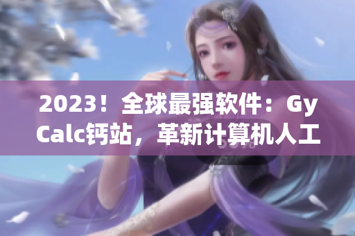 2023！全球最强软件：GyCalc钙站，革新计算机人工智能！