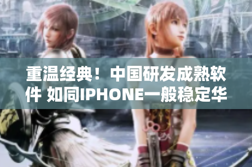 重温经典！中国研发成熟软件 如同IPHONE一般稳定华丽