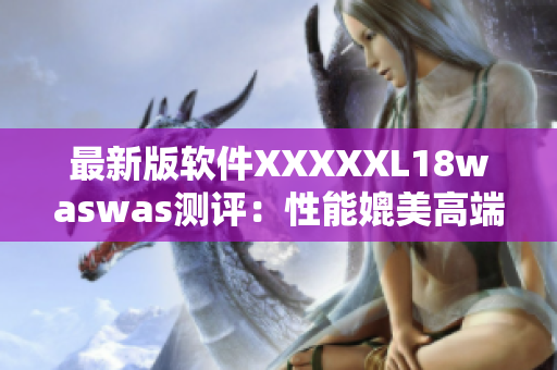 最新版软件XXXXXL18waswas测评：性能媲美高端行业标杆