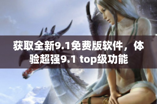 获取全新9.1免费版软件，体验超强9.1 top级功能