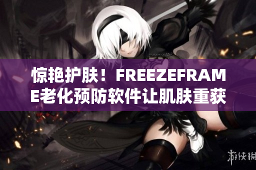 惊艳护肤！FREEZEFRAME老化预防软件让肌肤重获青春