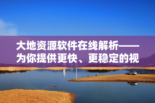 大地资源软件在线解析——为你提供更快、更稳定的视频播放体验