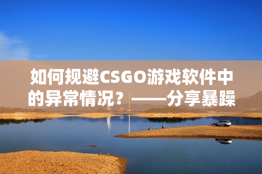 如何规避CSGO游戏软件中的异常情况？——分享暴躁小阿姨经验