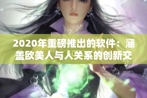 2020年重磅推出的软件：涵盖欧美人与人关系的创新交互工具