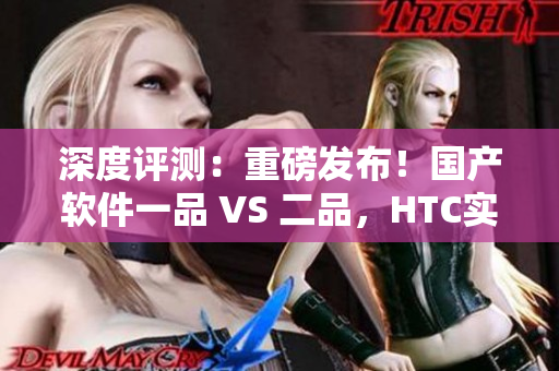 深度评测：重磅发布！国产软件一品 VS 二品，HTC实力PK！