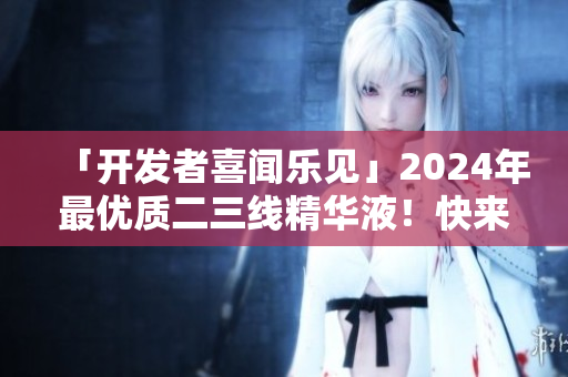 「开发者喜闻乐见」2024年最优质二三线精华液！快来了解一下！