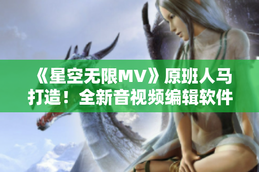 《星空无限MV》原班人马打造！全新音视频编辑软件震撼上市！