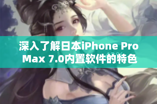 深入了解日本iPhone Pro Max 7.0内置软件的特色功能