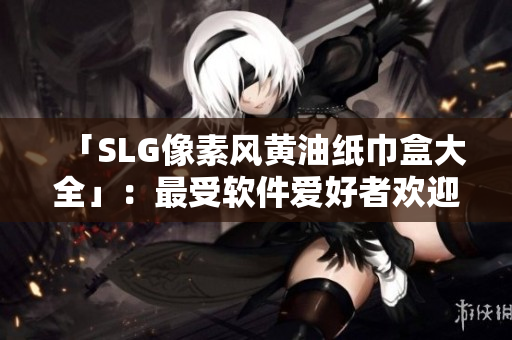 「SLG像素风黄油纸巾盒大全」：最受软件爱好者欢迎的像素风软件盒