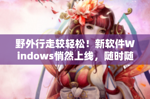 野外行走较轻松！新软件Windows悄然上线，随时随地了解最新消息！