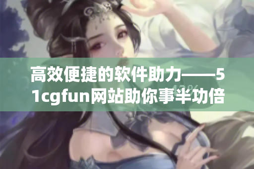 高效便捷的软件助力——51cgfun网站助你事半功倍