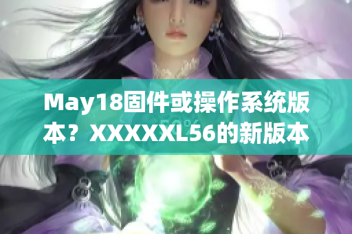 May18固件或操作系统版本？XXXXXL56的新版本发布消息