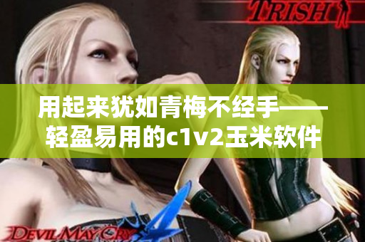 用起来犹如青梅不经手——轻盈易用的c1v2玉米软件