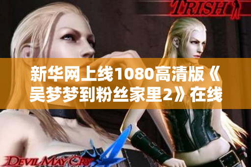 新华网上线1080高清版《吴梦梦到粉丝家里2》在线观看软件！