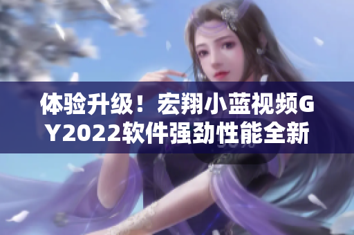 体验升级！宏翔小蓝视频GY2022软件强劲性能全新上市