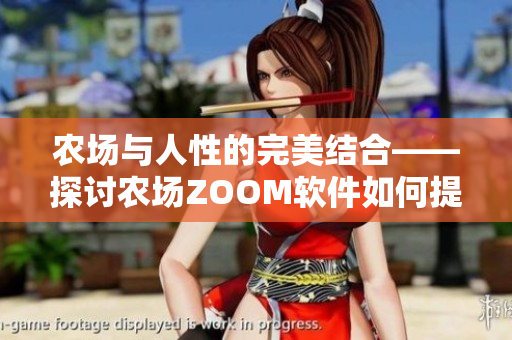 农场与人性的完美结合——探讨农场ZOOM软件如何提升用户体验