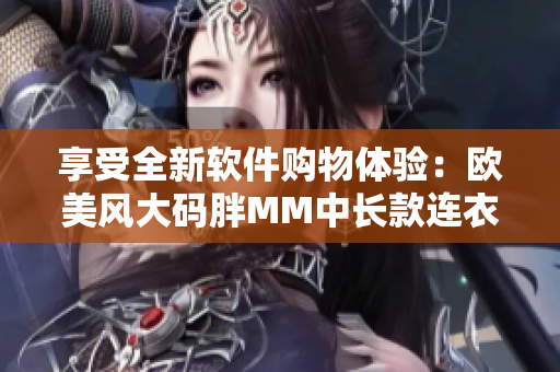 享受全新软件购物体验：欧美风大码胖MM中长款连衣裙推荐！