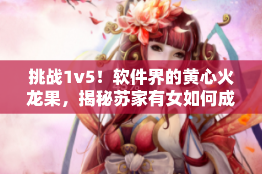 挑战1v5！软件界的黄心火龙果，揭秘苏家有女如何成为比肩软件高手