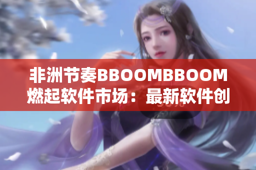 非洲节奏BBOOMBBOOM燃起软件市场：最新软件创意走在时代前列！