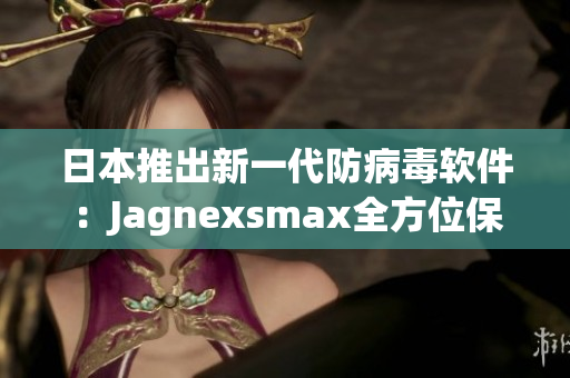 日本推出新一代防病毒软件：Jagnexsmax全方位保护你的设备！