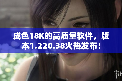 成色18K的高质量软件，版本1.220.38火热发布！