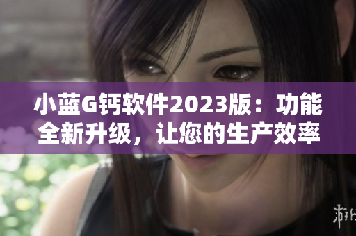 小蓝G钙软件2023版：功能全新升级，让您的生产效率飞升