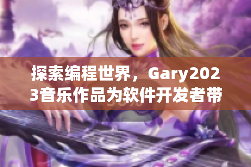 探索编程世界，Gary2023音乐作品为软件开发者带来灵感与动力