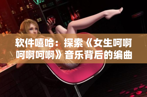 软件嘻哈：探索《女生呵啊呵啊呵啊》音乐背后的编曲技巧