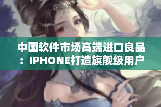 中国软件市场高端进口良品：IPHONE打造旗舰级用户体验