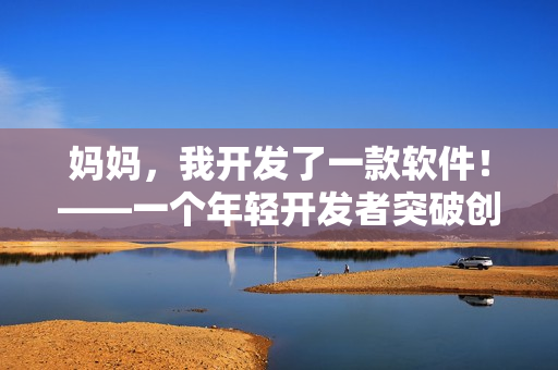 妈妈，我开发了一款软件！——一个年轻开发者突破创新的故事